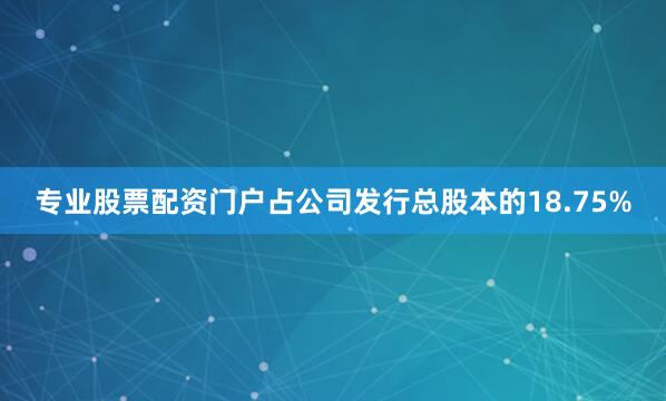 专业股票配资门户占公司发行总股本的18.75%