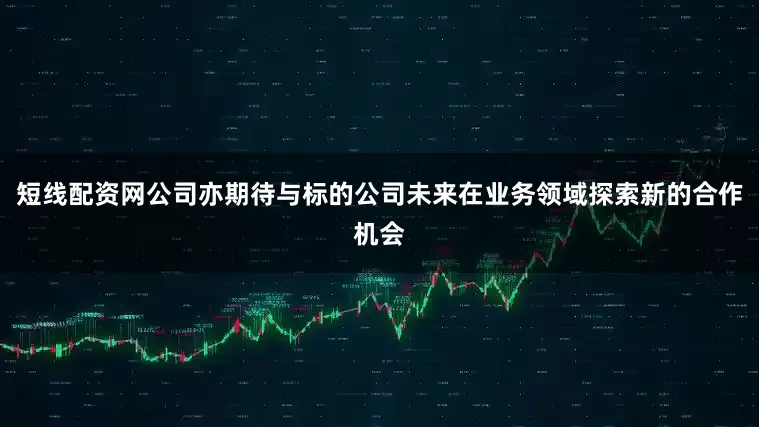 短线配资网公司亦期待与标的公司未来在业务领域探索新的合作机会