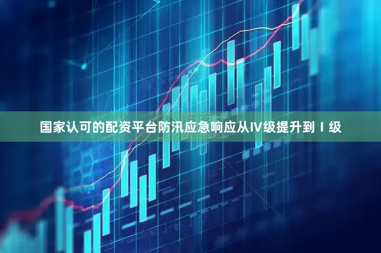 国家认可的配资平台防汛应急响应从Ⅳ级提升到Ⅰ级