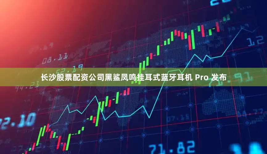 长沙股票配资公司黑鲨凤鸣挂耳式蓝牙耳机 Pro 发布
