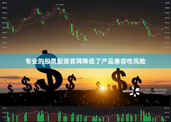 专业的股票配资官网降低了产品兼容性风险