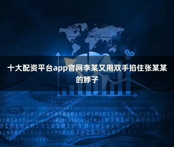 十大配资平台app官网李某又用双手掐住张某某的脖子