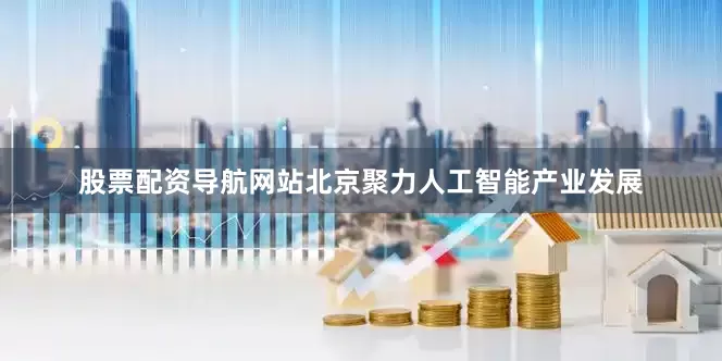 股票配资导航网站北京聚力人工智能产业发展