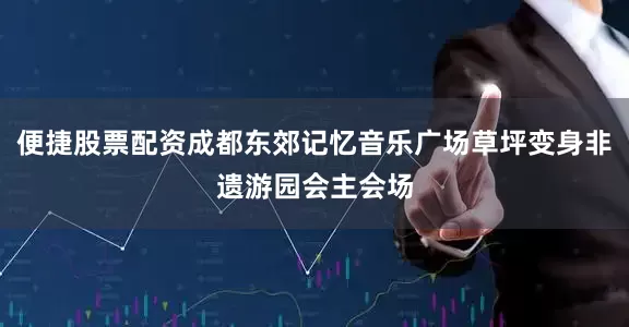 便捷股票配资成都东郊记忆音乐广场草坪变身非遗游园会主会场