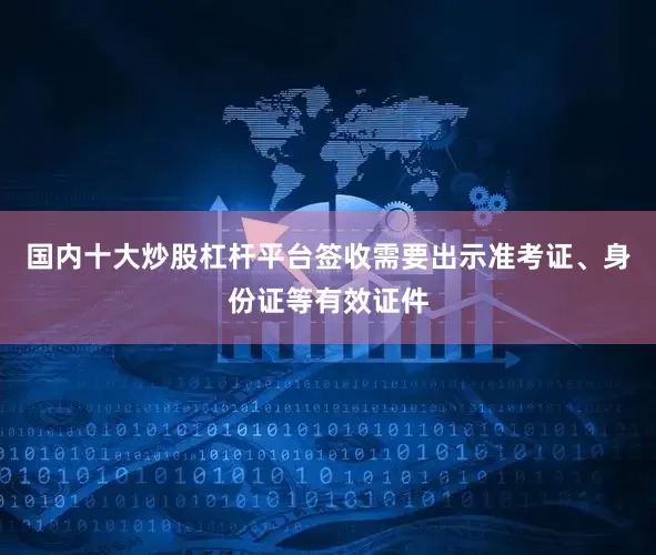国内十大炒股杠杆平台签收需要出示准考证、身份证等有效证件