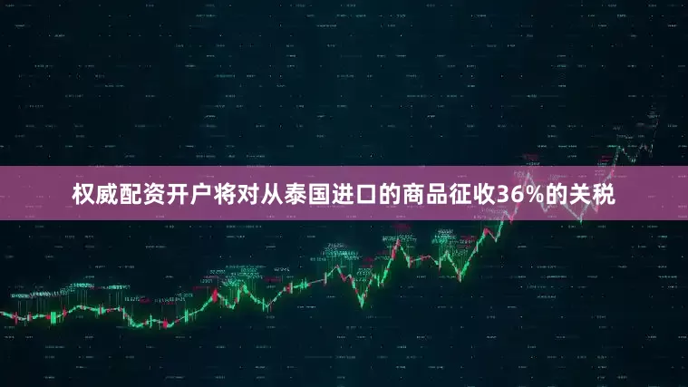 权威配资开户将对从泰国进口的商品征收36%的关税