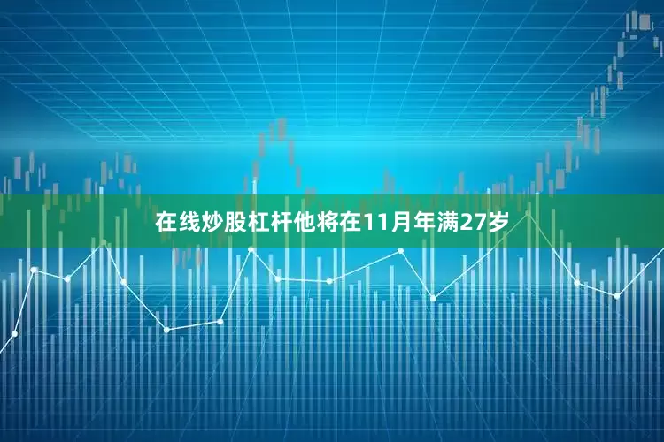 在线炒股杠杆他将在11月年满27岁