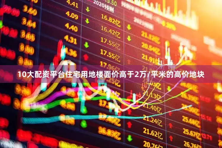 10大配资平台住宅用地楼面价高于2万/平米的高价地块