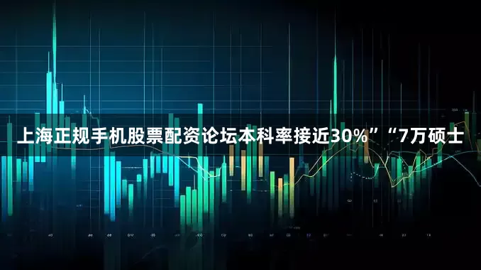 上海正规手机股票配资论坛本科率接近30%”“7万硕士