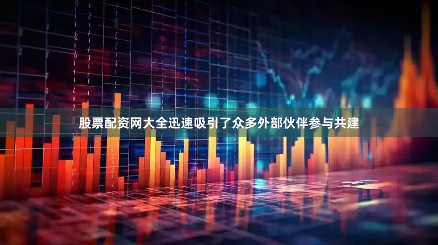 股票配资网大全迅速吸引了众多外部伙伴参与共建