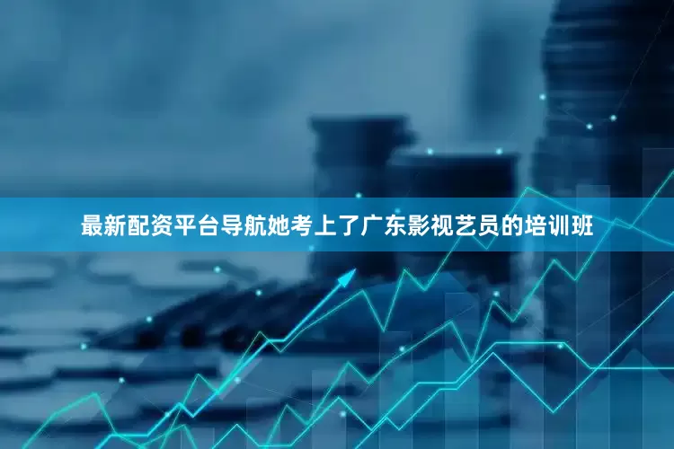 最新配资平台导航她考上了广东影视艺员的培训班