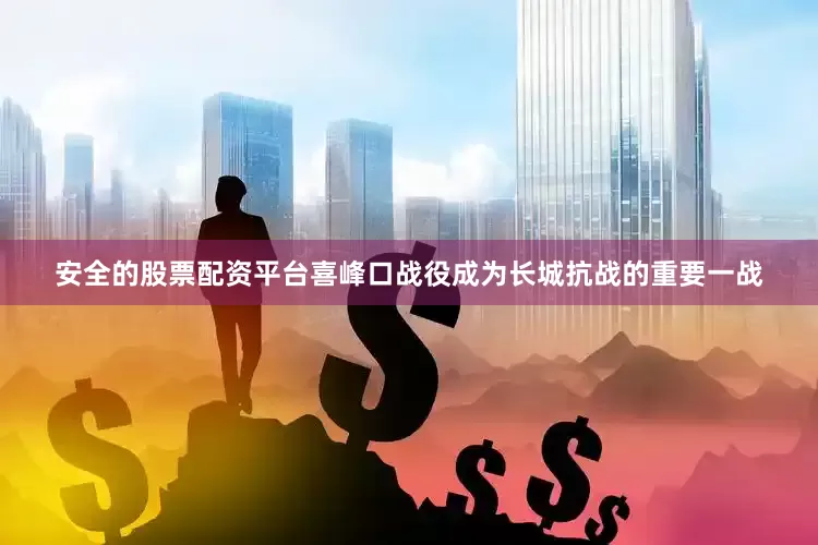 安全的股票配资平台喜峰口战役成为长城抗战的重要一战