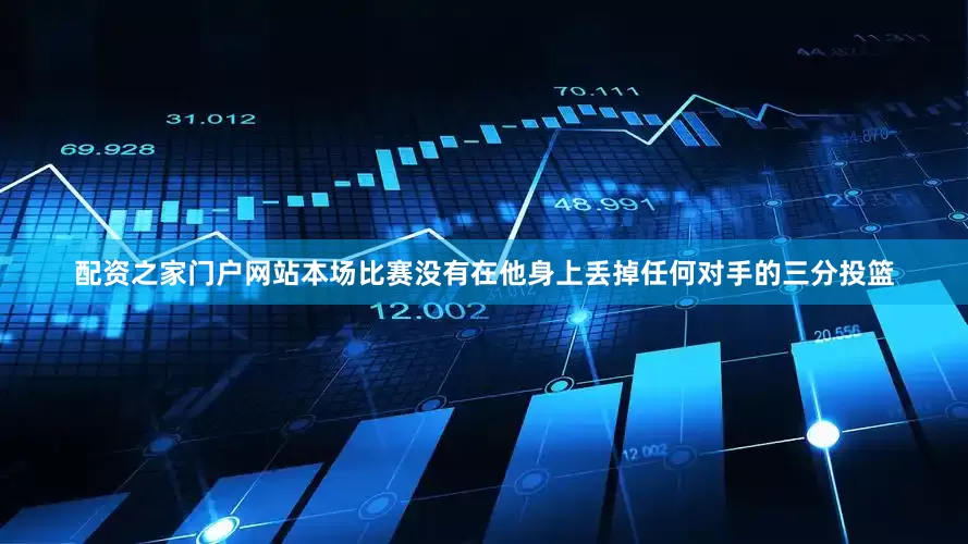 配资之家门户网站本场比赛没有在他身上丢掉任何对手的三分投篮
