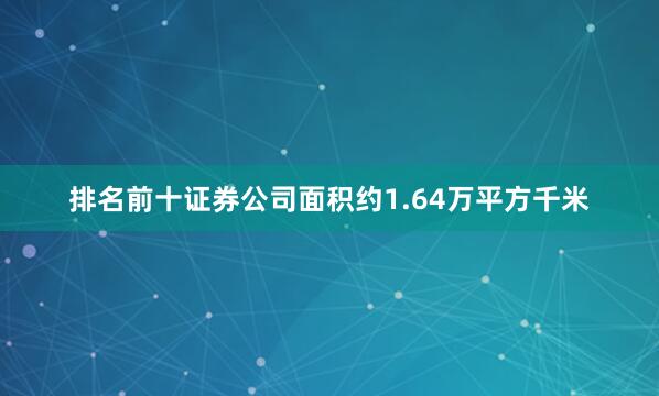 排名前十证券公司面积约1.64万平方千米