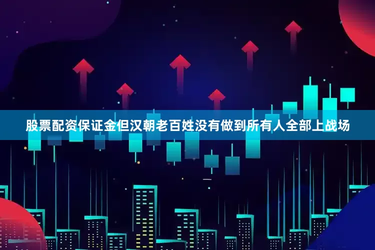 股票配资保证金但汉朝老百姓没有做到所有人全部上战场