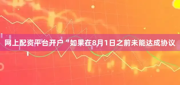 网上配资平台开户“如果在8月1日之前未能达成协议