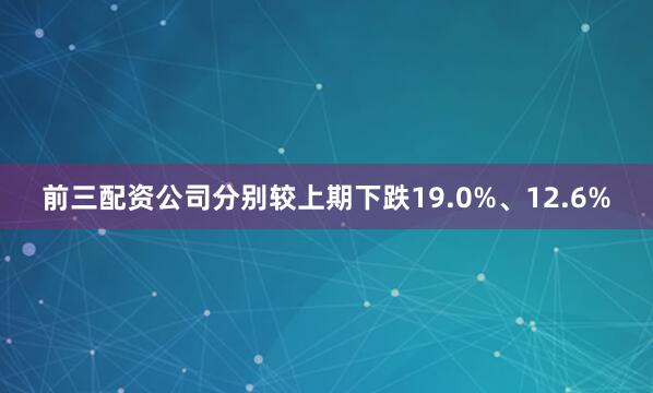 前三配资公司分别较上期下跌19.0%、12.6%