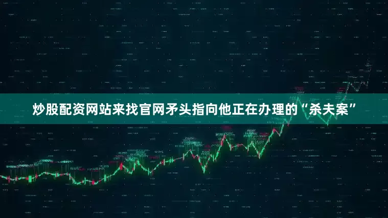 炒股配资网站来找官网矛头指向他正在办理的“杀夫案”