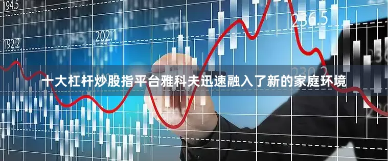 十大杠杆炒股指平台雅科夫迅速融入了新的家庭环境