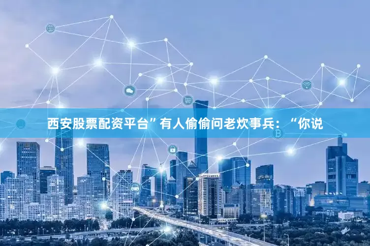 西安股票配资平台”有人偷偷问老炊事兵：“你说