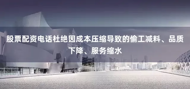 股票配资电话杜绝因成本压缩导致的偷工减料、品质下降、服务缩水