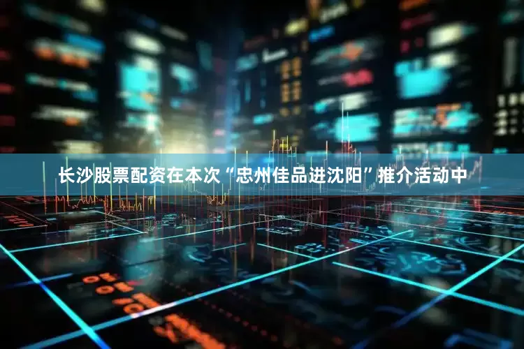 长沙股票配资在本次“忠州佳品进沈阳”推介活动中