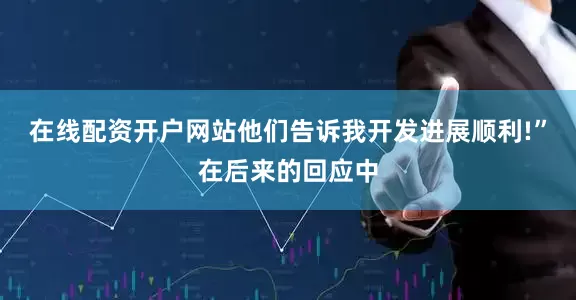 在线配资开户网站他们告诉我开发进展顺利!”在后来的回应中