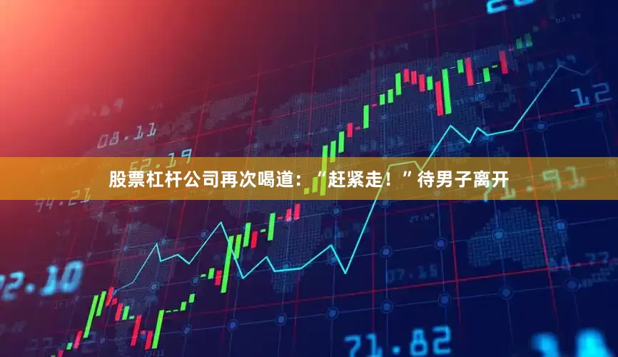 股票杠杆公司再次喝道：“赶紧走！”待男子离开