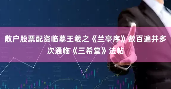 散户股票配资临摹王羲之《兰亭序》数百遍并多次通临《三希堂》法帖