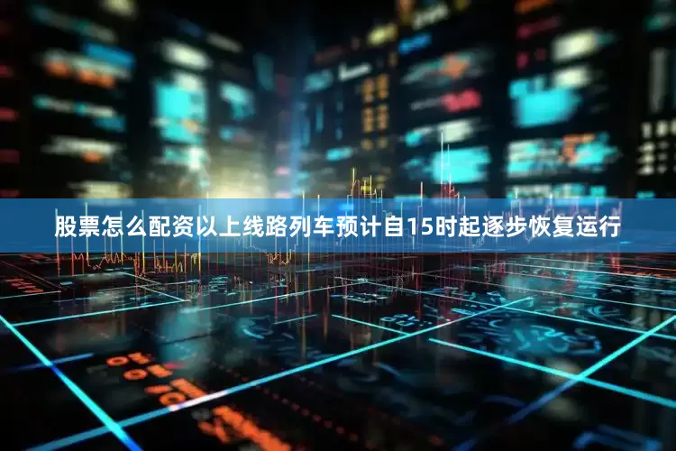 股票怎么配资以上线路列车预计自15时起逐步恢复运行