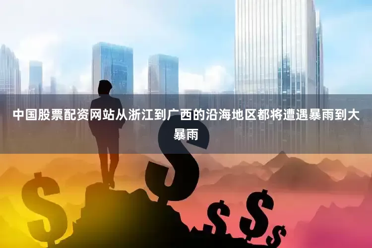 中国股票配资网站从浙江到广西的沿海地区都将遭遇暴雨到大暴雨
