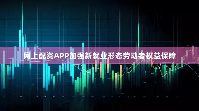 网上配资APP加强新就业形态劳动者权益保障