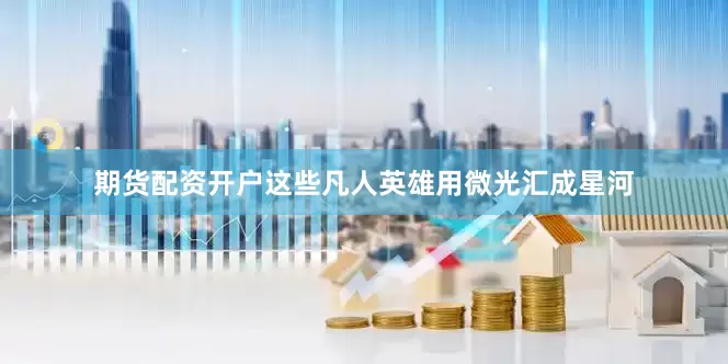 期货配资开户这些凡人英雄用微光汇成星河