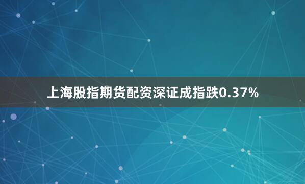上海股指期货配资深证成指跌0.37%