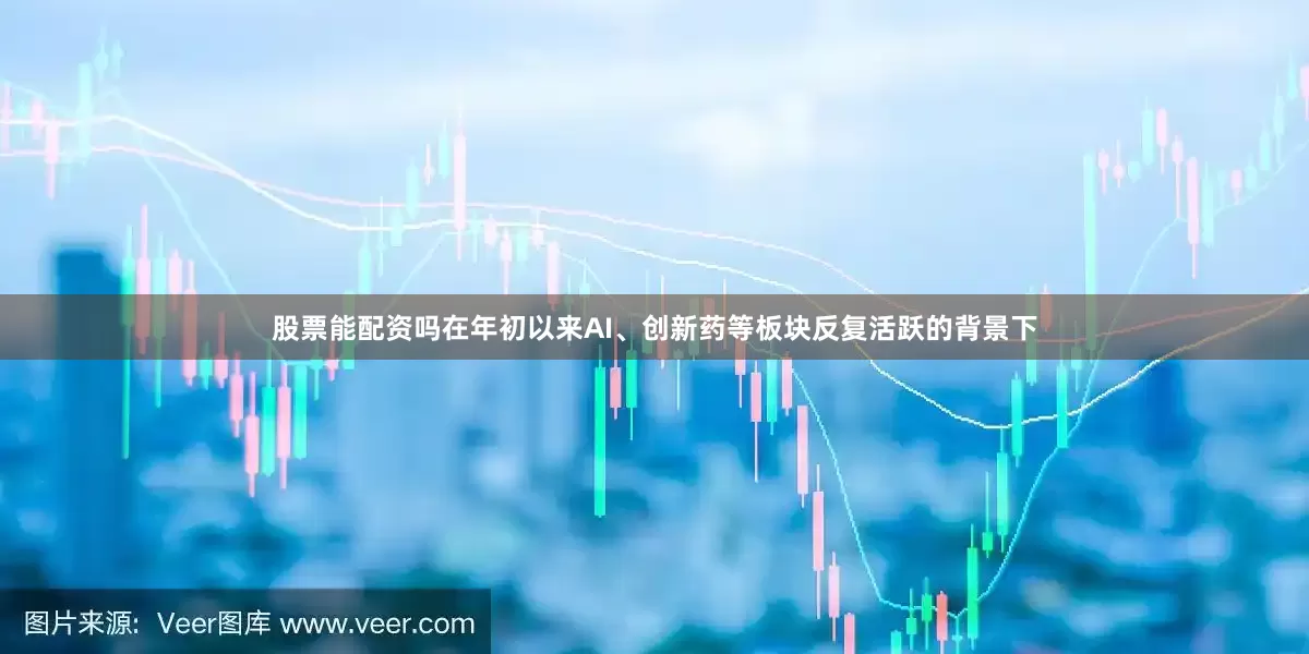 股票能配资吗在年初以来AI、创新药等板块反复活跃的背景下