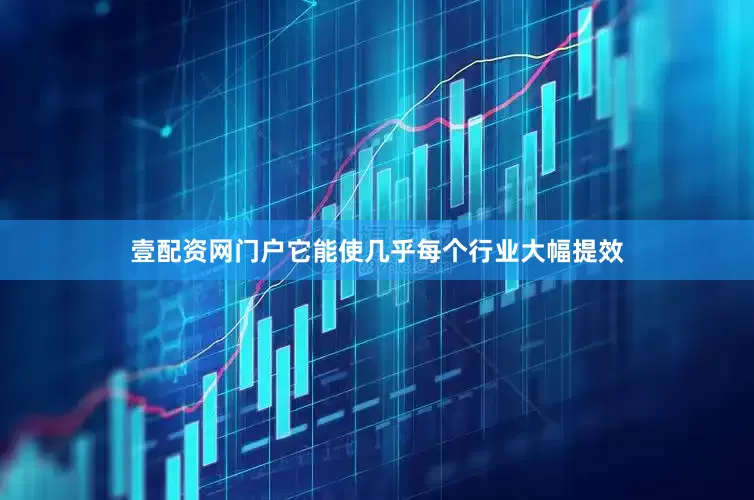壹配资网门户它能使几乎每个行业大幅提效