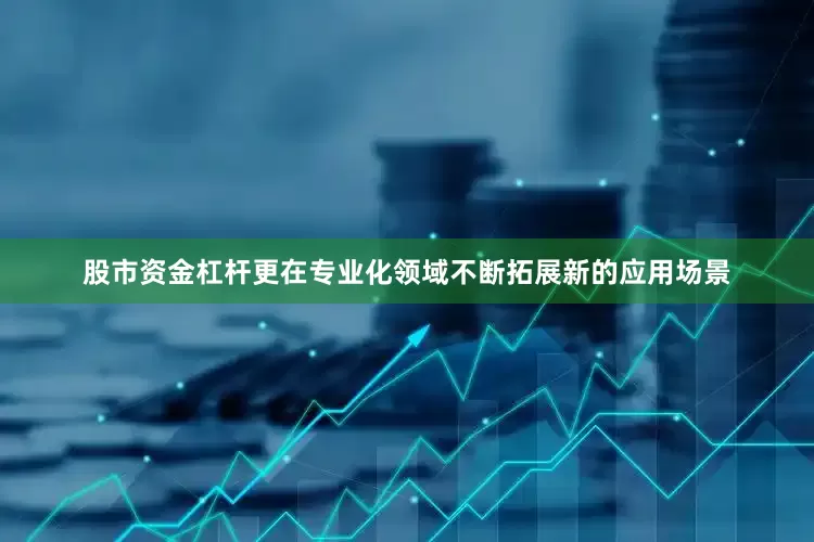 股市资金杠杆更在专业化领域不断拓展新的应用场景