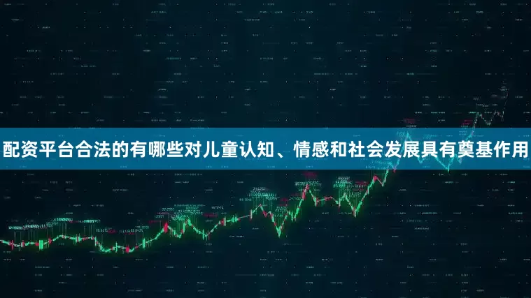 配资平台合法的有哪些对儿童认知、情感和社会发展具有奠基作用