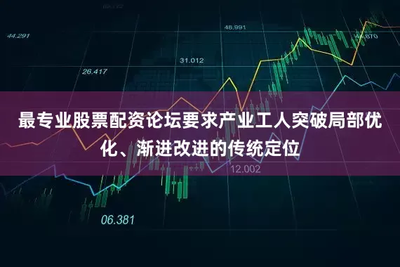 最专业股票配资论坛要求产业工人突破局部优化、渐进改进的传统定位