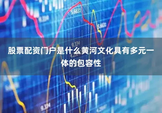股票配资门户是什么黄河文化具有多元一体的包容性