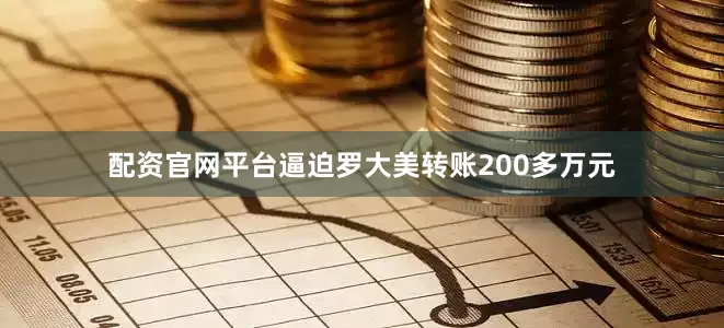 配资官网平台逼迫罗大美转账200多万元