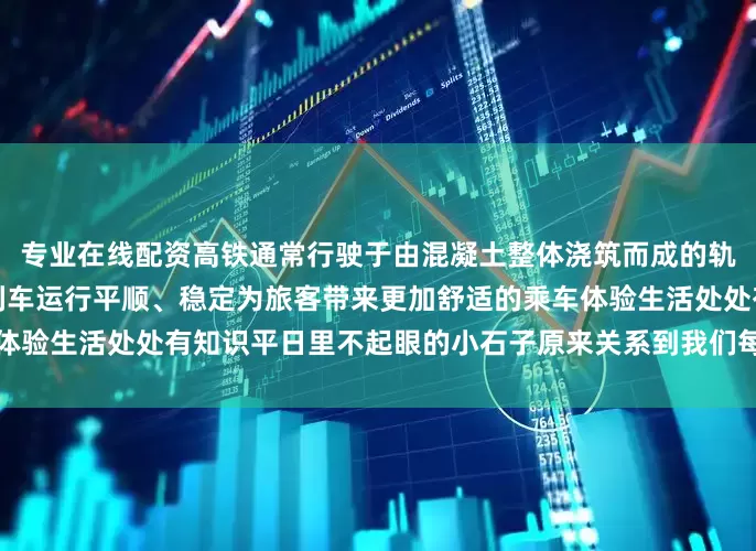 专业在线配资高铁通常行驶于由混凝土整体浇筑而成的轨道上平顺性更好从而实现列车运行平顺、稳定为旅客带来更加舒适的乘车体验生活处处有知识平日里不起眼的小石子原来关系到我们每个人的安全出行