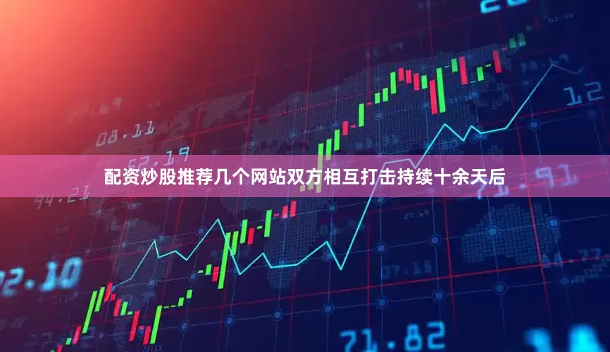 配资炒股推荐几个网站双方相互打击持续十余天后