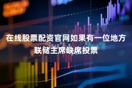在线股票配资官网如果有一位地方联储主席缺席投票