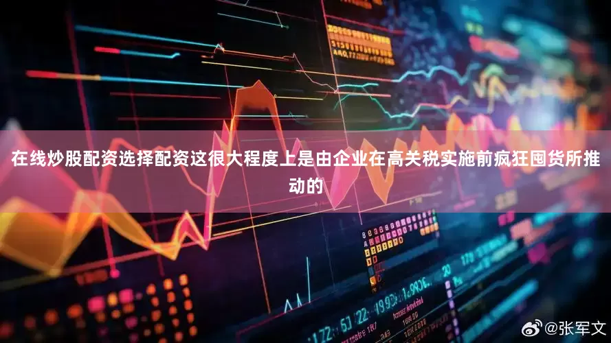 在线炒股配资选择配资这很大程度上是由企业在高关税实施前疯狂囤货所推动的