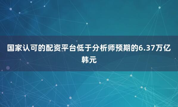 国家认可的配资平台低于分析师预期的6.37万亿韩元