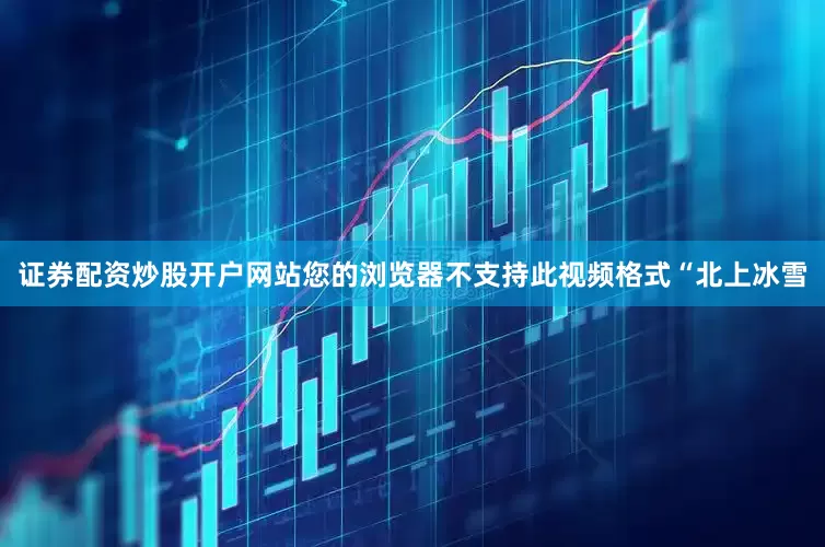 证券配资炒股开户网站您的浏览器不支持此视频格式“北上冰雪