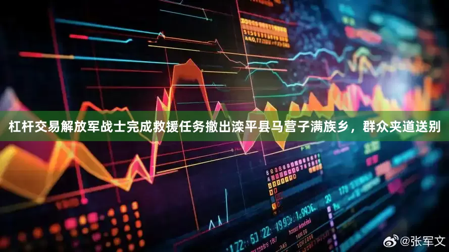 杠杆交易解放军战士完成救援任务撤出滦平县马营子满族乡，群众夹道送别