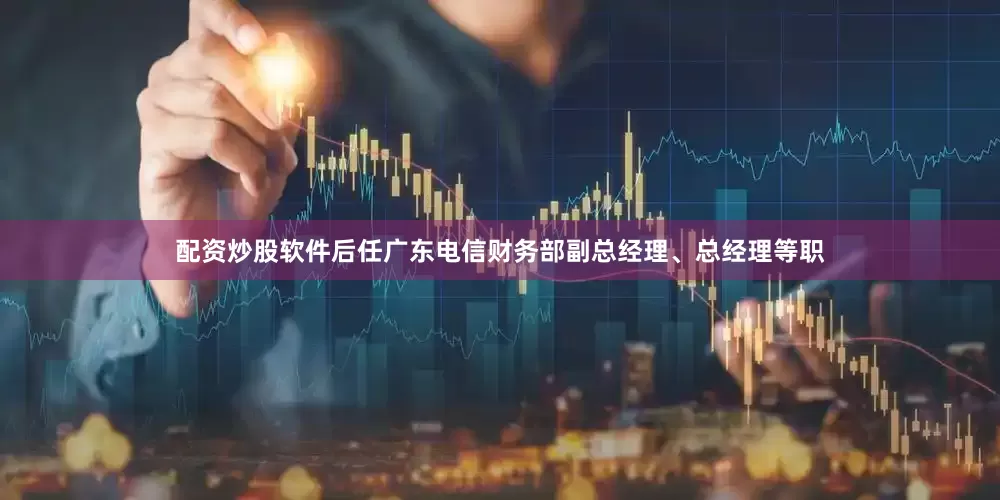 配资炒股软件后任广东电信财务部副总经理、总经理等职