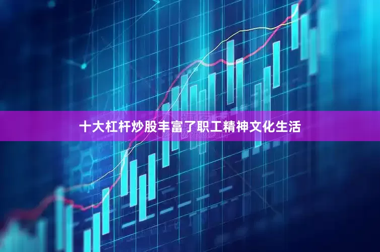 十大杠杆炒股丰富了职工精神文化生活